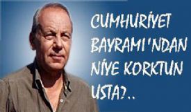 CUMHURİYET BAYRAMI’NDAN NİYE KORKTUN USTA?..