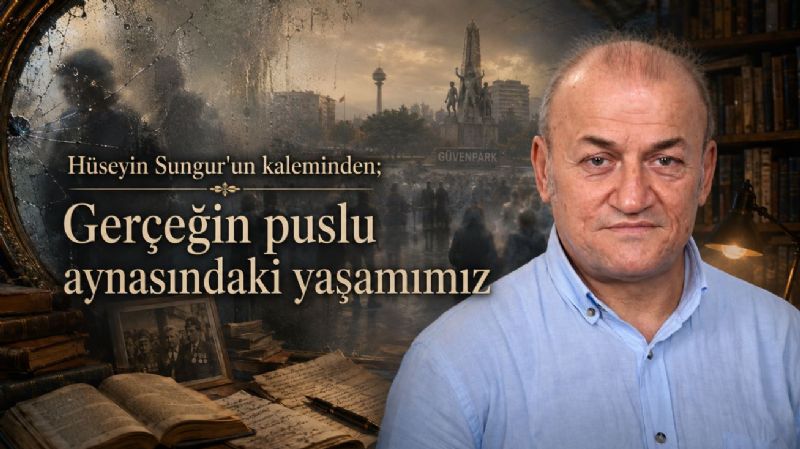 Hüseyin Sungur’un kaleminden; Gerçeğin puslu aynasındaki yaşamımız