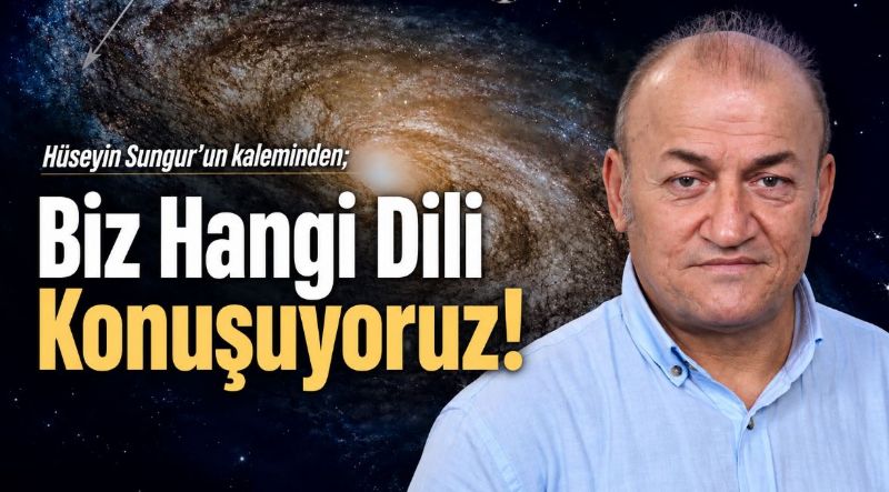 Hüseyin Sungur’un kaleminden; Biz Hangi Dili Konuşuyoruz!