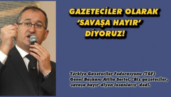 GAZETECİLER OLARAK SAVAŞA HAYIR DİYORUZ ! 