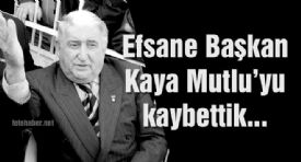 Efsane Başkan Kaya Mutlu’yu kaybettik