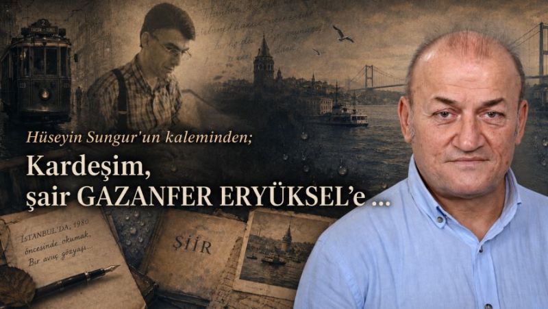 Hüseyin Sungur’un kaleminden; Kardeşim, şair GAZANFER ERYÜKSEL’e