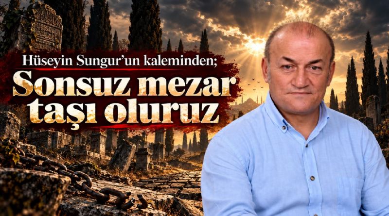 Hüseyin Sungur’un kaleminden; Sonsuz Mezar Taşı Oluruz