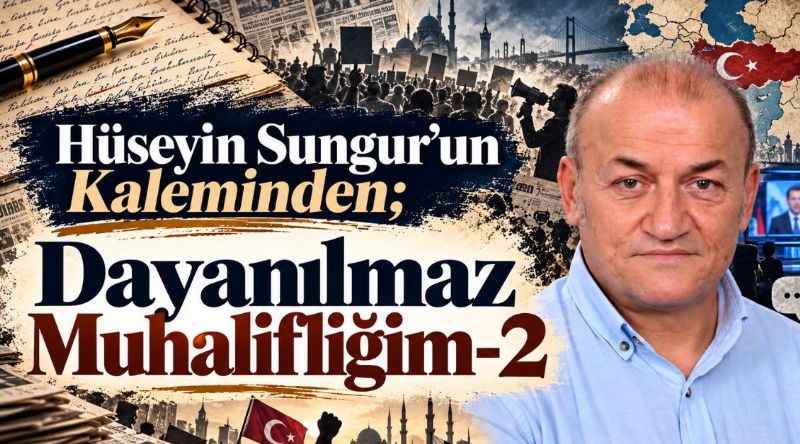 Hüseyin Sungur’un Kaleminden; Dayanılmaz Muhalifliğim-2