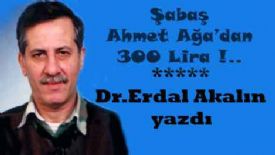 Dr.E.Akalın yazdı. Şabaş, Ahmet Ağa’dan 300 Lira !..